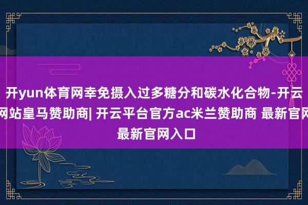 开yun体育网幸免摄入过多糖分和碳水化合物-开云平台网站皇马赞助商| 开云平台官方ac米兰赞助商 最新官网入口