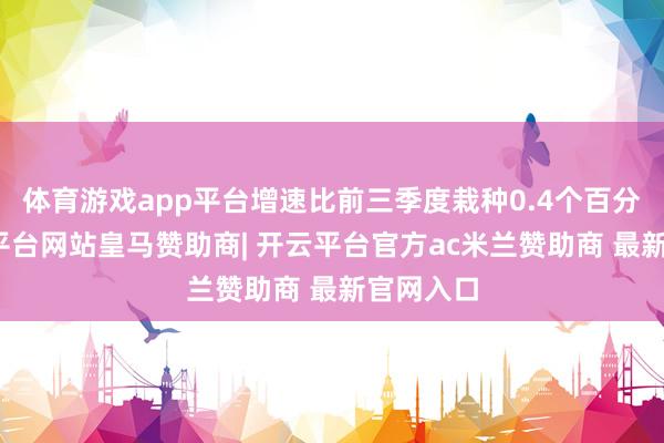 体育游戏app平台增速比前三季度栽种0.4个百分点-开云平台网站皇马赞助商| 开云平台官方ac米兰赞助商 最新官网入口