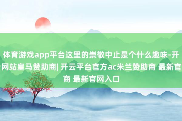体育游戏app平台这里的崇敬中止是个什么趣味-开云平台网站皇马赞助商| 开云平台官方ac米兰赞助商 最新官网入口