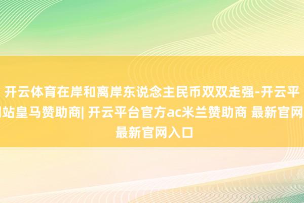 开云体育在岸和离岸东说念主民币双双走强-开云平台网站皇马赞助商| 开云平台官方ac米兰赞助商 最新官网入口