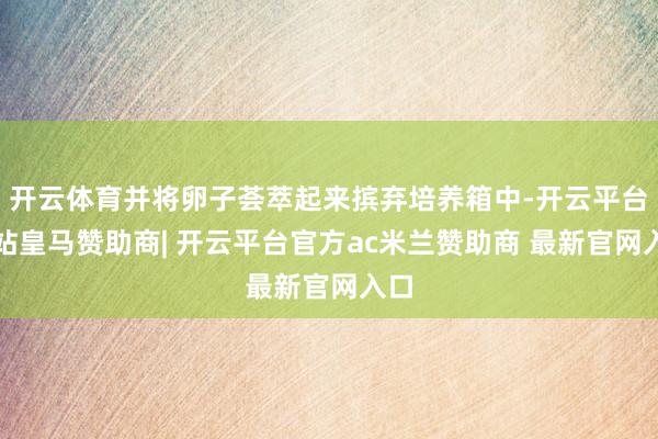 开云体育并将卵子荟萃起来摈弃培养箱中-开云平台网站皇马赞助商| 开云平台官方ac米兰赞助商 最新官网入口