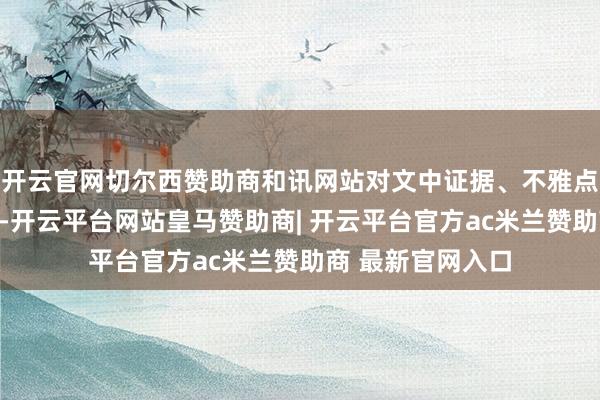 开云官网切尔西赞助商和讯网站对文中证据、不雅点判断保合手中立-开云平台网站皇马赞助商| 开云平台官方ac米兰赞助商 最新官网入口