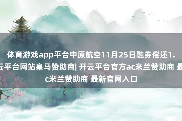 体育游戏app平台中原航空11月25日融券偿还1.11万股-开云平台网站皇马赞助商| 开云平台官方ac米兰赞助商 最新官网入口