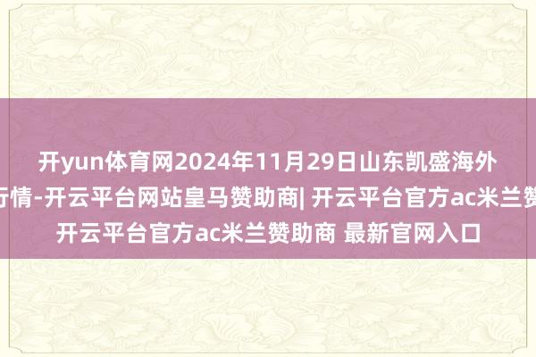 开yun体育网2024年11月29日山东凯盛海外农居品物流城价钱行情-开云平台网站皇马赞助商| 开云平台官方ac米兰赞助商 最新官网入口