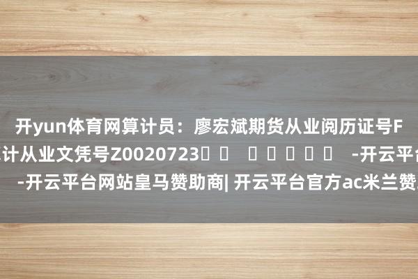 开yun体育网　　算计员：廖宏斌　　期货从业阅历证号F3082507　　期货投资算计从业文凭号Z0020723		  					  -开云平台网站皇马赞助商| 开云平台官方ac米兰赞助商 最新官网入口