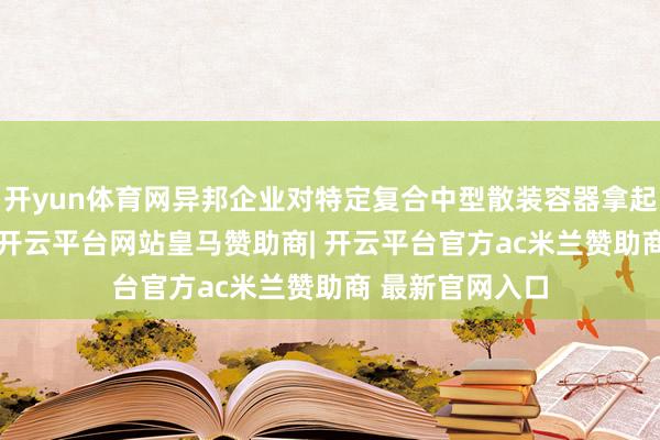 开yun体育网异邦企业对特定复合中型散装容器拿起337访问恳求-开云平台网站皇马赞助商| 开云平台官方ac米兰赞助商 最新官网入口