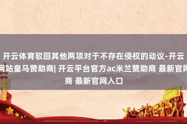 开云体育驳回其他两项对于不存在侵权的动议-开云平台网站皇马赞助商| 开云平台官方ac米兰赞助商 最新官网入口