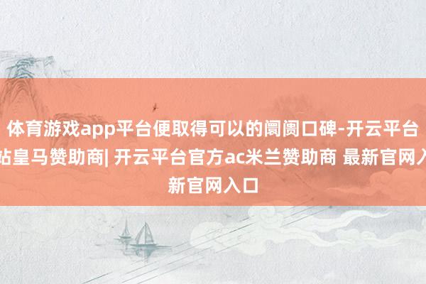 体育游戏app平台便取得可以的阛阓口碑-开云平台网站皇马赞助商| 开云平台官方ac米兰赞助商 最新官网入口