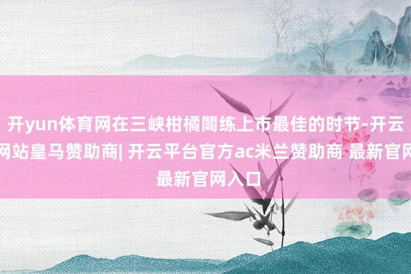 开yun体育网在三峡柑橘闇练上市最佳的时节-开云平台网站皇马赞助商| 开云平台官方ac米兰赞助商 最新官网入口