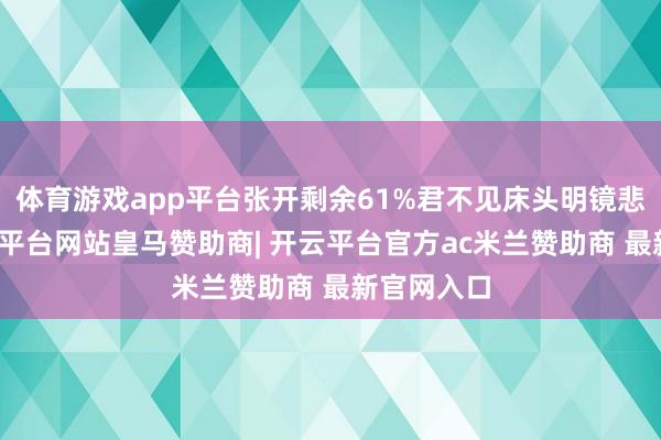 体育游戏app平台张开剩余61%君不见床头明镜悲白首-开云平台网站皇马赞助商| 开云平台官方ac米兰赞助商 最新官网入口