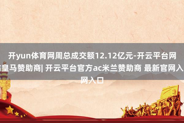 开yun体育网周总成交额12.12亿元-开云平台网站皇马赞助商| 开云平台官方ac米兰赞助商 最新官网入口