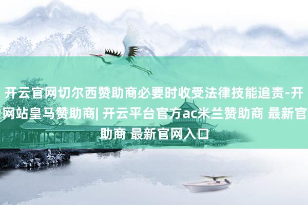 开云官网切尔西赞助商必要时收受法律技能追责-开云平台网站皇马赞助商| 开云平台官方ac米兰赞助商 最新官网入口