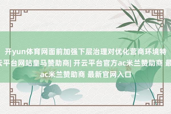 开yun体育网面前加强下层治理对优化营商环境特地紧迫-开云平台网站皇马赞助商| 开云平台官方ac米兰赞助商 最新官网入口