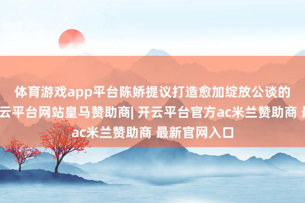 体育游戏app平台　　陈娇提议打造愈加绽放公谈的商场环境-开云平台网站皇马赞助商| 开云平台官方ac米兰赞助商 最新官网入口