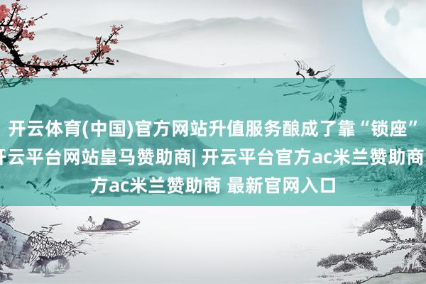 开云体育(中国)官方网站升值服务酿成了靠“锁座”来变相涨价-开云平台网站皇马赞助商| 开云平台官方ac米兰赞助商 最新官网入口