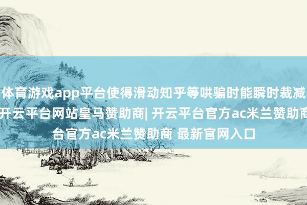 体育游戏app平台使得滑动知乎等哄骗时能瞬时裁减至1Hz刷新率-开云平台网站皇马赞助商| 开云平台官方ac米兰赞助商 最新官网入口
