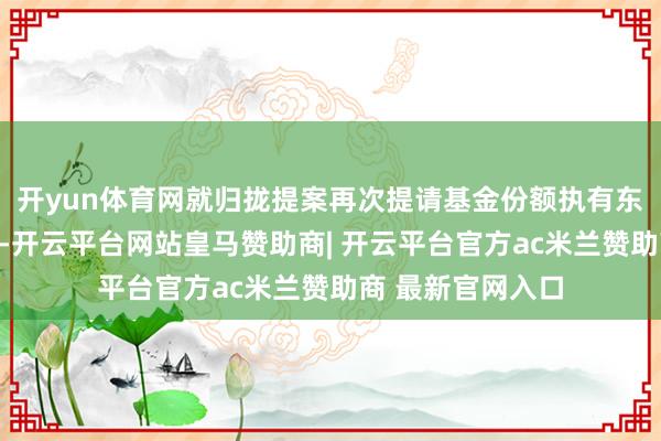 开yun体育网就归拢提案再次提请基金份额执有东说念主大会审议-开云平台网站皇马赞助商| 开云平台官方ac米兰赞助商 最新官网入口