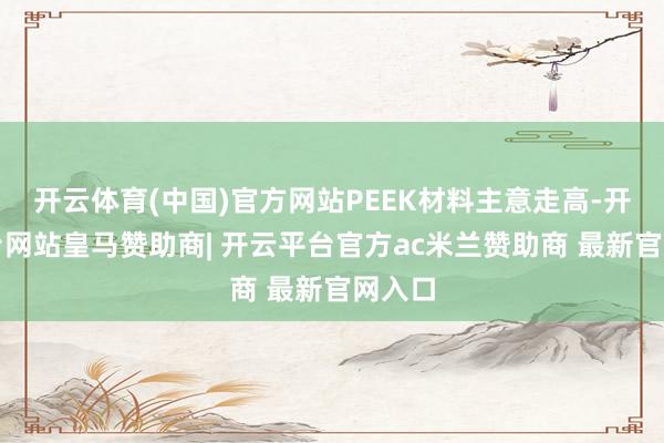 开云体育(中国)官方网站PEEK材料主意走高-开云平台网站皇马赞助商| 开云平台官方ac米兰赞助商 最新官网入口