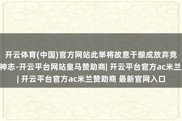 开云体育(中国)官方网站此举将故意于酿成放弃竞争、良性互动的市集神志-开云平台网站皇马赞助商| 开云平台官方ac米兰赞助商 最新官网入口