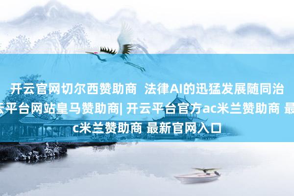 开云官网切尔西赞助商  法律AI的迅猛发展随同治理挑战-开云平台网站皇马赞助商| 开云平台官方ac米兰赞助商 最新官网入口
