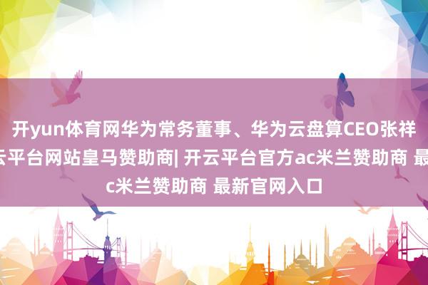 开yun体育网华为常务董事、华为云盘算CEO张祥瑞默示-开云平台网站皇马赞助商| 开云平台官方ac米兰赞助商 最新官网入口
