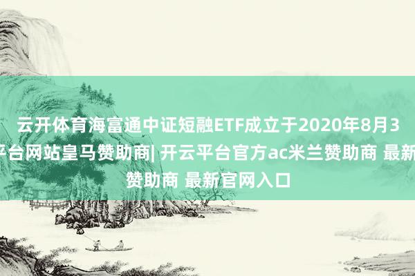 云开体育海富通中证短融ETF成立于2020年8月3日-开云平台网站皇马赞助商| 开云平台官方ac米兰赞助商 最新官网入口
