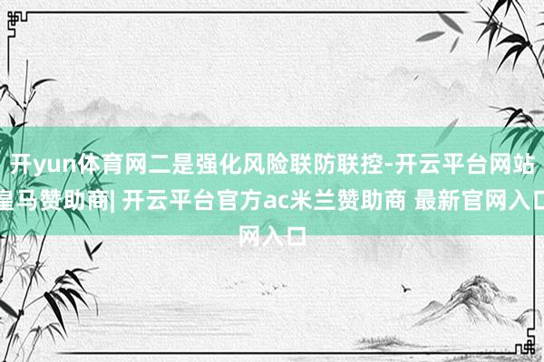 开yun体育网二是强化风险联防联控-开云平台网站皇马赞助商| 开云平台官方ac米兰赞助商 最新官网入口