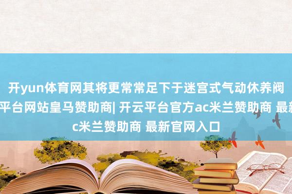 开yun体育网其将更常常足下于迷宫式气动休养阀制造-开云平台网站皇马赞助商| 开云平台官方ac米兰赞助商 最新官网入口