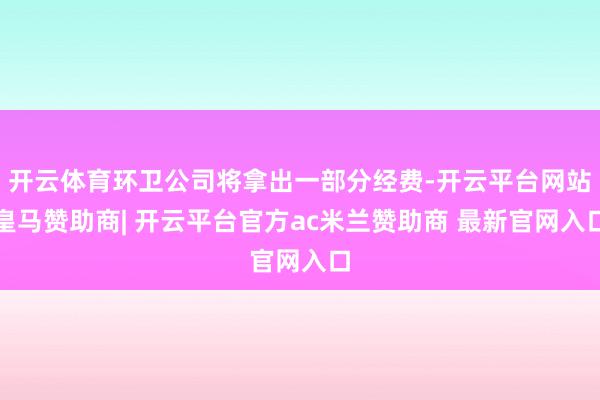 开云体育环卫公司将拿出一部分经费-开云平台网站皇马赞助商| 开云平台官方ac米兰赞助商 最新官网入口