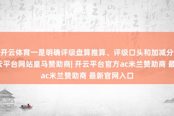 开云体育一是明确评级盘算推算、评级口头和加减分项实质-开云平台网站皇马赞助商| 开云平台官方ac米兰赞助商 最新官网入口